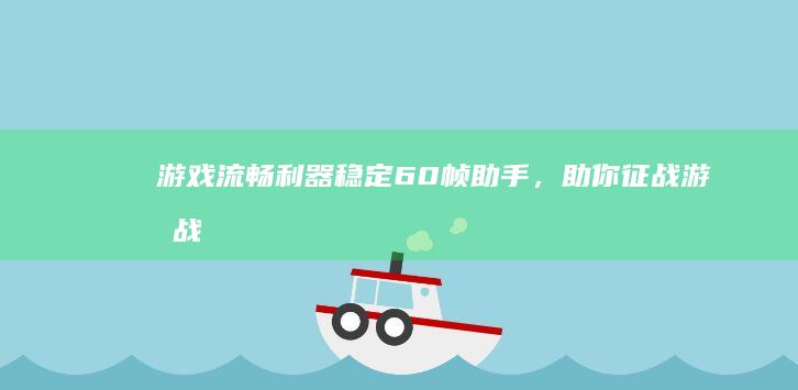 游戏流畅利器：稳定60帧助手，助你征战游戏战场