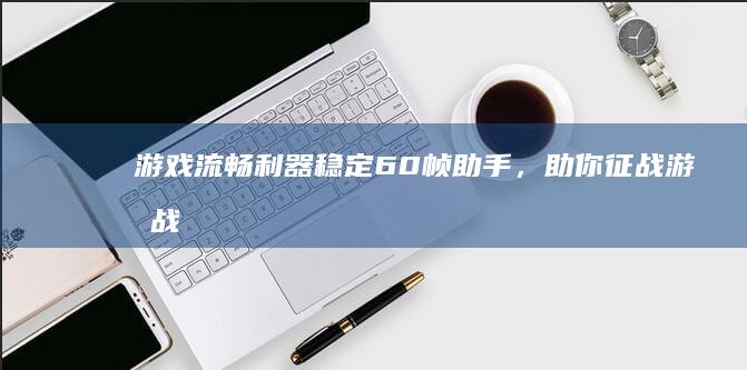 游戏流畅利器：稳定60帧助手，助你征战游戏战场