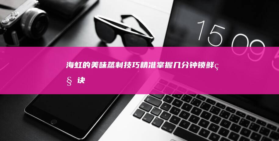 海虹的美味蒸制技巧：精准掌握几分钟锁鲜秘诀